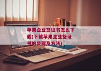 苹果企业签证书怎么下载(下载苹果企业签证书的步骤及方法)