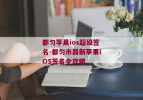 都匀苹果ios超级签名-都匀市最新苹果iOS签名全攻略 