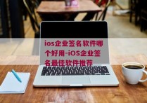 ios企业签名软件哪个好用-iOS企业签名最佳软件推荐