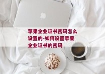 苹果企业证书密码怎么设置的-如何设置苹果企业证书的密码