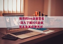 推荐的ios企业签名-深入了解iOS企业签名及其应用方式 