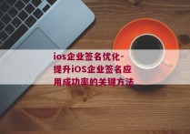 ios企业签名优化-提升iOS企业签名应用成功率的关键方法 