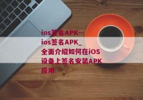 ios签名APK--ios签名APK_ 全面介绍如何在iOS设备上签名安装APK应用