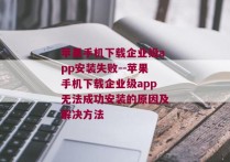 苹果手机下载企业级app安装失败--苹果手机下载企业级app无法成功安装的原因及解决方法