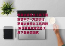 苹果企业签名工具下载安装不了--方法谈论苹果企业签名工具问题,解决苹果企业签名工具下载安装困扰