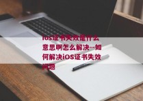 ios证书失效是什么意思啊怎么解决--如何解决iOS证书失效问题