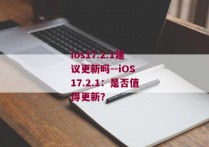 ios17.2.1建议更新吗--iOS 17.2.1：是否值得更新？