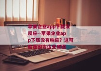 苹果企业app下载没反应--苹果企业app下载没有响应？这可能是因为这些原因