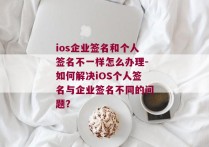 ios企业签名和个人签名不一样怎么办理-如何解决iOS个人签名与企业签名不同的问题？