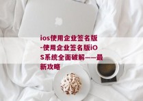 ios使用企业签名版-使用企业签名版iOS系统全面破解——最新攻略 