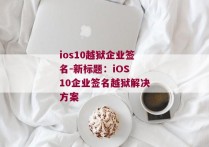 ios10越狱企业签名-新标题：iOS 10企业签名越狱解决方案 