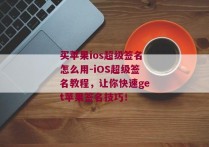 买苹果ios超级签名怎么用-iOS超级签名教程，让你快速get苹果签名技巧！ 