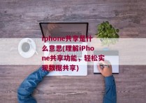 iphone共享是什么意思(理解iPhone共享功能，轻松实现数据共享)