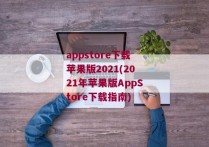 appstore下载苹果版2021(2021年苹果版AppStore下载指南)