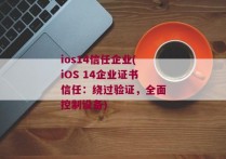 ios14信任企业(iOS 14企业证书信任：绕过验证，全面控制设备)