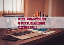 企业订购年货大礼包(年货大礼包企业团购：尽享新年好礼)