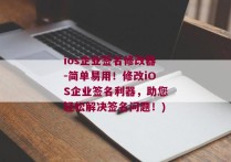 ios企业签名修改器-简单易用！修改iOS企业签名利器，助您轻松解决签名问题！)