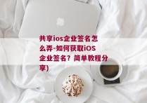 共享ios企业签名怎么弄-如何获取iOS企业签名？简单教程分享)