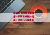 苹果证书在哪里删除记录--苹果证书删除记录：清除iOS设备上的证书