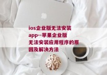 ios企业版无法安装app--苹果企业版无法安装应用程序的原因及解决方法