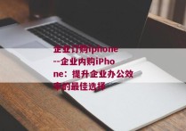 企业订购iphone--企业内购iPhone：提升企业办公效率的最佳选择