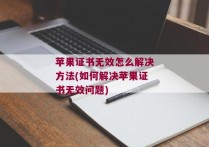 苹果证书无效怎么解决方法(如何解决苹果证书无效问题)