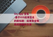 ios app 签名-基于iOS应用签名的新标题：应用安全和稳定性提升方案