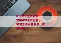 IOS企业签名收费-定制iOS企业签名，实现无限设备安装，优惠收费 