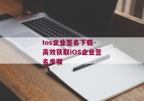 Ios企业签名下载-高效获取iOS企业签名步骤 