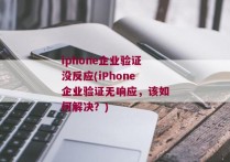 iphone企业验证没反应(iPhone企业验证无响应，该如何解决？)