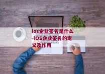 ios企业签名是什么-iOS企业签名的定义及作用