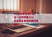 ios企业签名多久能改一次啊苹果-iOS企业签名更改周期问题解析