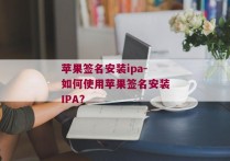 苹果签名安装ipa-如何使用苹果签名安装IPA？