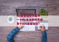 ios企业信任只能开一个吗(无法同时开启多个iOS企业信任？)