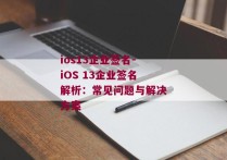 ios13企业签名-iOS 13企业签名解析：常见问题与解决方案 