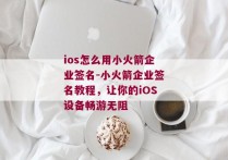 ios怎么用小火箭企业签名-小火箭企业签名教程，让你的iOS设备畅游无阻 