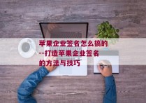 苹果企业签名怎么搞的--打造苹果企业签名的方法与技巧