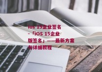 ios 15企业签名-「iOS 15企业版签名」——最新方案与详细教程
