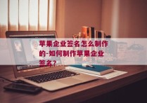 苹果企业签名怎么制作的-如何制作苹果企业签名？ 