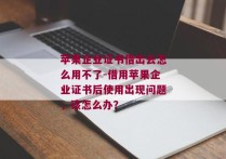 苹果企业证书借出去怎么用不了-借用苹果企业证书后使用出现问题，该怎么办？