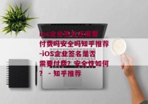 ios企业签名还需要付费吗安全吗知乎推荐-iOS企业签名是否需要付费？安全性如何？ - 知乎推荐