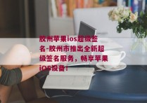 胶州苹果ios超级签名-胶州市推出全新超级签名服务，畅享苹果iOS设备！ 