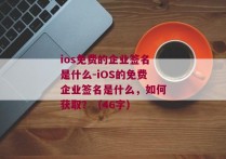 ios免费的企业签名是什么-iOS的免费企业签名是什么，如何获取？（46字） 