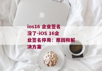 ios16 企业签名没了-iOS 16企业签名停用：原因和解决方案 