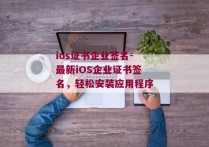 ios证书企业签名-最新iOS企业证书签名，轻松安装应用程序 