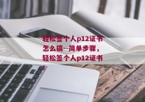 轻松签个人p12证书怎么搞--简单步骤，轻松签个人p12证书！