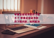 苹果企业证书软件下载不了-苹果企业证书软件下载问题，如何解决？