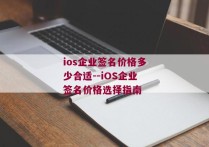 ios企业签名价格多少合适--iOS企业签名价格选择指南