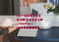 IOS一加搬家企业签名过期-企业签名过期，OnePlus iOS应用需重新签名