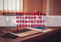 苹果手机企业微信怎么和个人微信合并--如何在苹果手机上实现个人微信和企业微信的合并